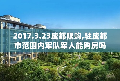 2017.3.23成都限购,驻成都市范围内军队军人能购房吗？