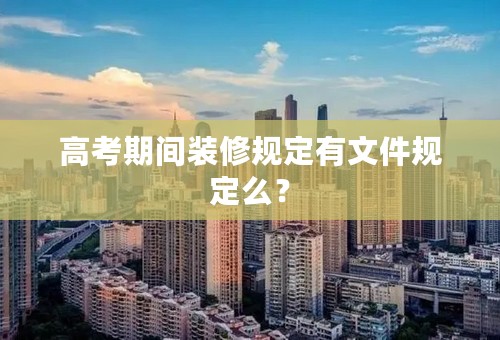 高考期间装修规定有文件规定么？