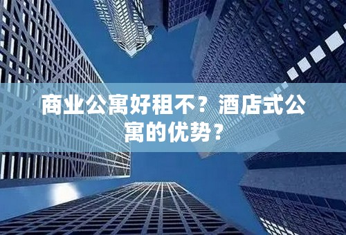 商业公寓好租不？酒店式公寓的优势？