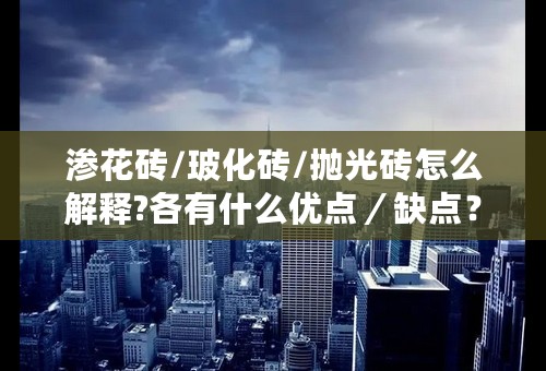 渗花砖/玻化砖/抛光砖怎么解释?各有什么优点／缺点？请高手指教！