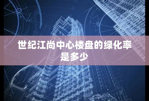 世纪江尚中心楼盘的绿化率是多少