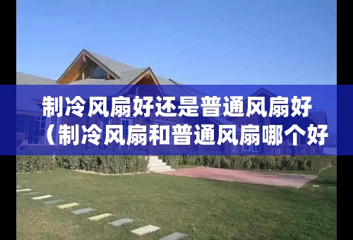 制冷风扇好还是普通风扇好（制冷风扇和普通风扇哪个好）