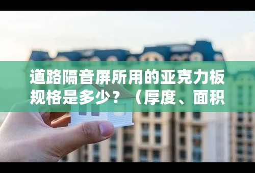 道路隔音屏所用的亚克力板规格是多少？（厚度、面积）
