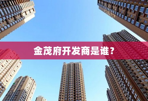金茂府开发商是谁？