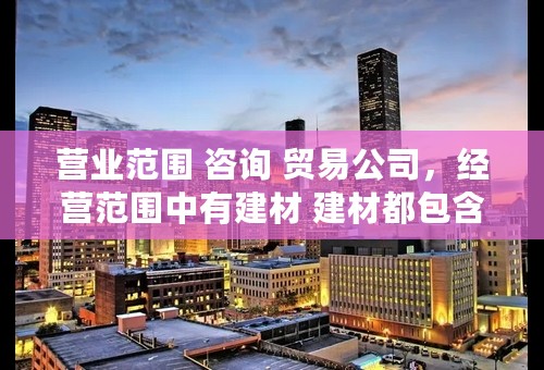 营业范围 咨询 贸易公司，经营范围中有建材 建材都包含什么内容呢？