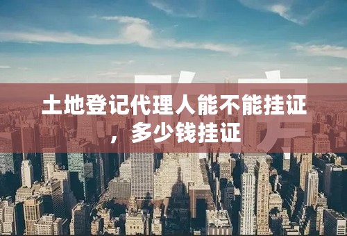 土地登记代理人能不能挂证，多少钱挂证
