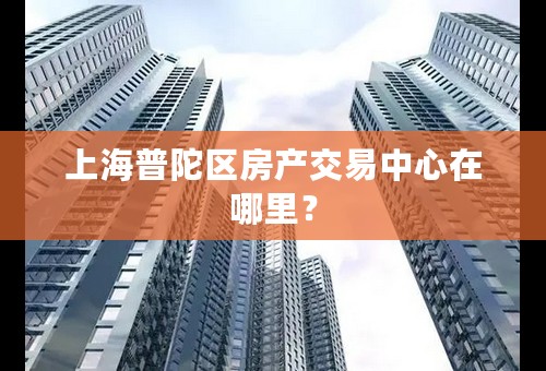 上海普陀区房产交易中心在哪里？