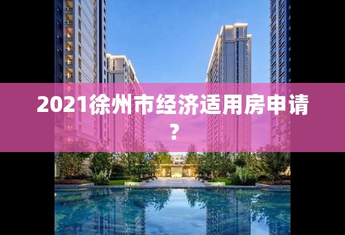 2021徐州市经济适用房申请？
