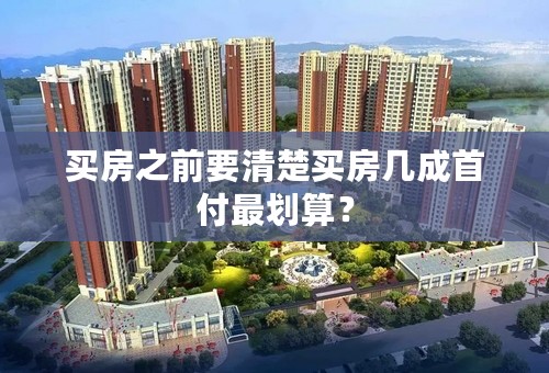 买房之前要清楚买房几成首付最划算？