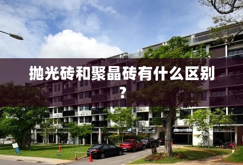 抛光砖和聚晶砖有什么区别？