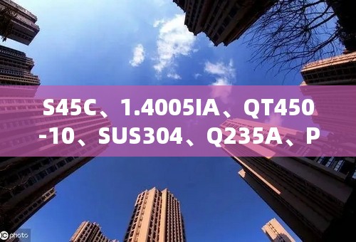S45C、1.4005IA、QT450-10、SUS304、Q235A、POM分别是什么材质以及材质特性?