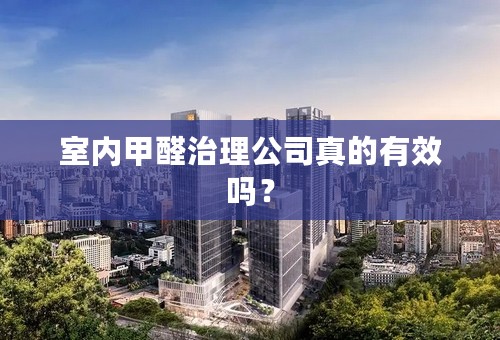 室内甲醛治理公司真的有效吗？