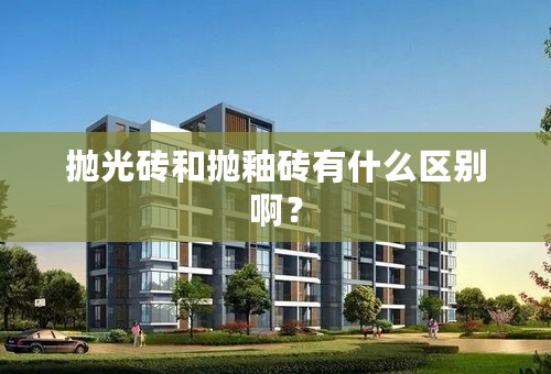 抛光砖和抛釉砖有什么区别啊？
