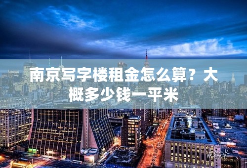 南京写字楼租金怎么算？大概多少钱一平米