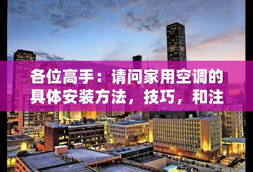 各位高手：请问家用空调的具体安装方法，技巧，和注意事项。越详细越好。谢谢！