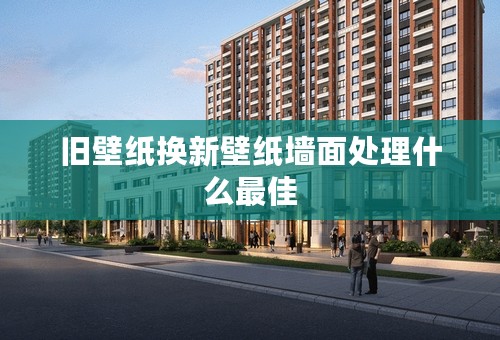旧壁纸换新壁纸墙面处理什么最佳