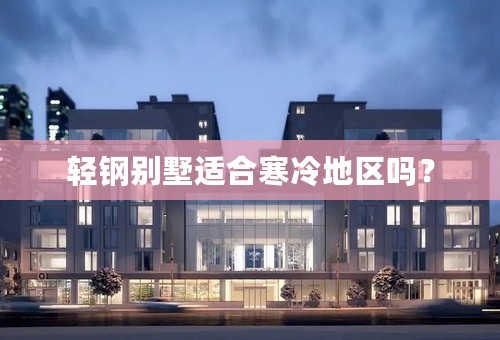 轻钢别墅适合寒冷地区吗？