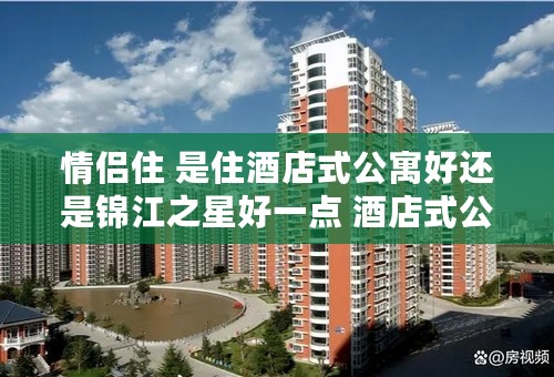 情侣住 是住酒店式公寓好还是锦江之星好一点 酒店式公寓会不会不卫生不安全啥的