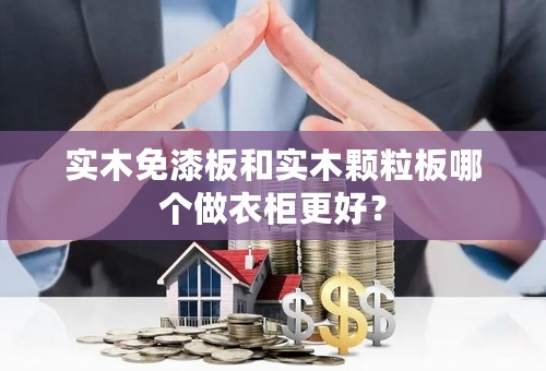 实木免漆板和实木颗粒板哪个做衣柜更好？