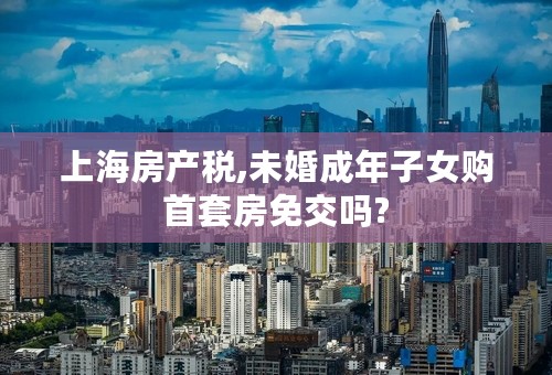 上海房产税,未婚成年子女购首套房免交吗?