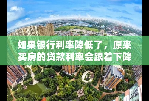 如果银行利率降低了，原来买房的贷款利率会跟着下降吗