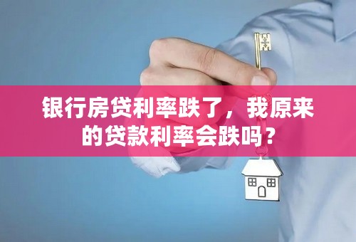 银行房贷利率跌了，我原来的贷款利率会跌吗？