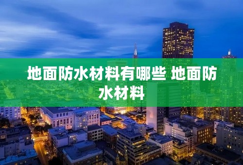 地面防水材料有哪些 地面防水材料