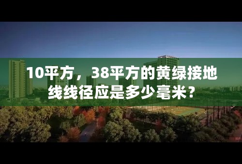 10平方，38平方的黄绿接地线线径应是多少毫米？