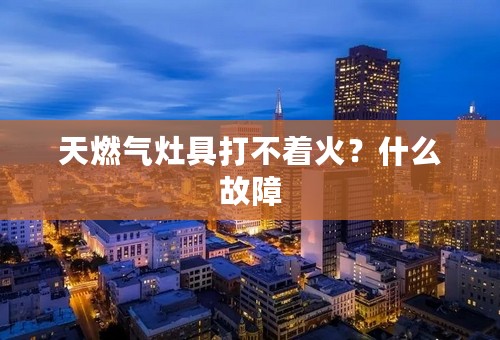 天燃气灶具打不着火？什么故障