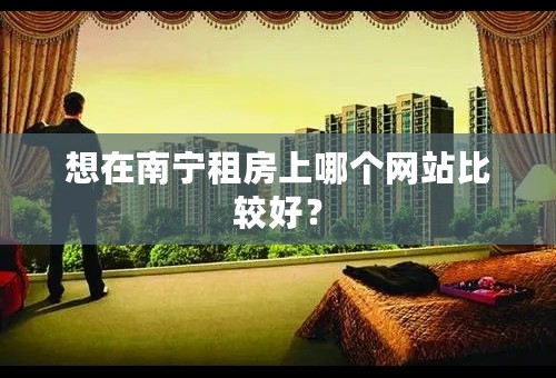 想在南宁租房上哪个网站比较好？