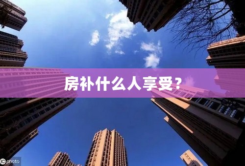 房补什么人享受？