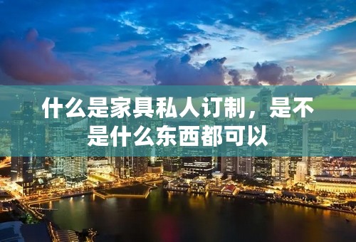 什么是家具私人订制，是不是什么东西都可以