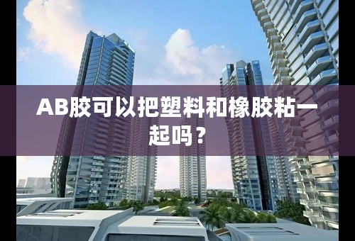 AB胶可以把塑料和橡胶粘一起吗？