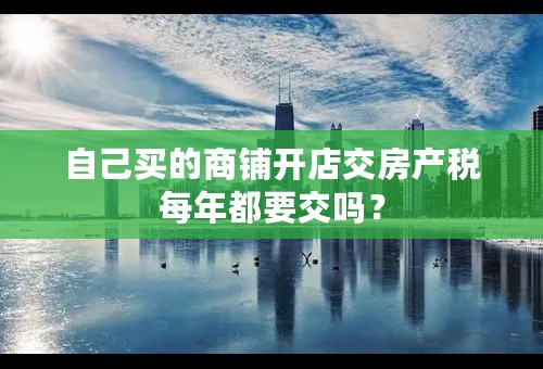 自己买的商铺开店交房产税每年都要交吗？