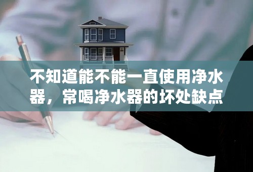不知道能不能一直使用净水器，常喝净水器的坏处缺点