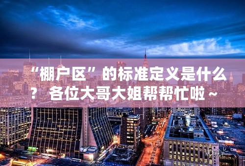 “棚户区”的标准定义是什么？ 各位大哥大姐帮帮忙啦～