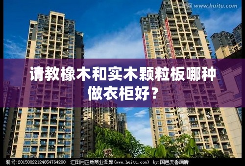 请教橡木和实木颗粒板哪种做衣柜好？