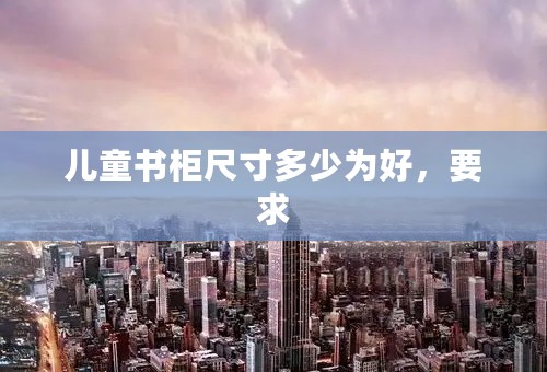 儿童书柜尺寸多少为好，要求