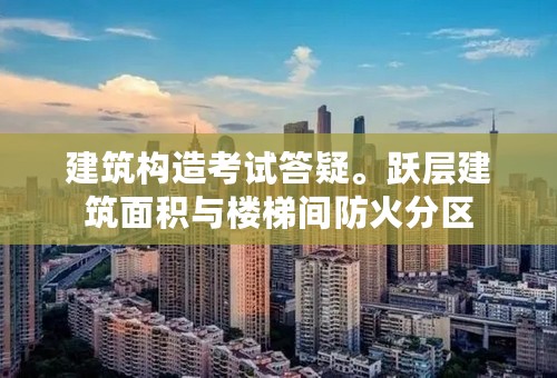 建筑构造考试答疑。跃层建筑面积与楼梯间防火分区