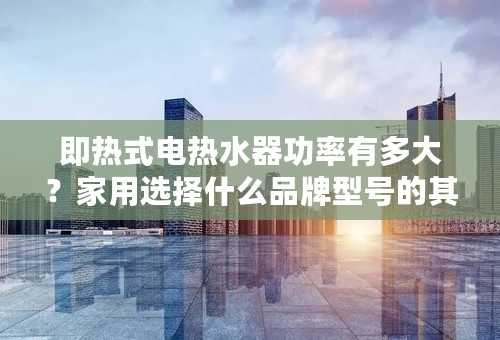 即热式电热水器功率有多大？家用选择什么品牌型号的其热水器功率相对较小？