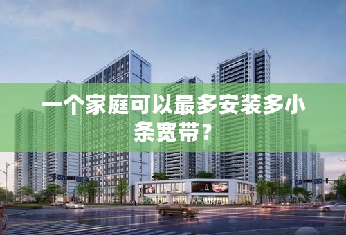 一个家庭可以最多安装多小条宽带？