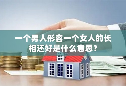 一个男人形容一个女人的长相还好是什么意思？