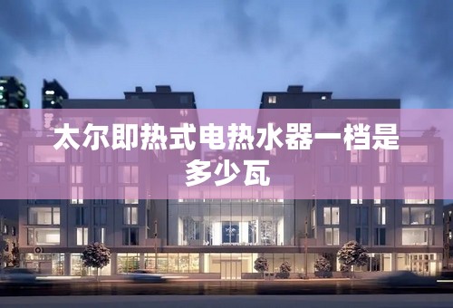 太尔即热式电热水器一档是多少瓦