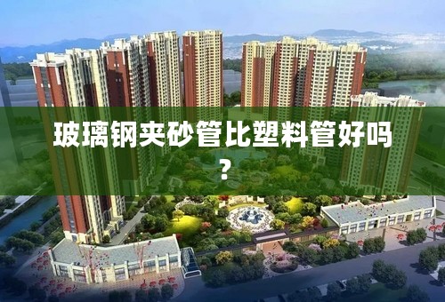 玻璃钢夹砂管比塑料管好吗？