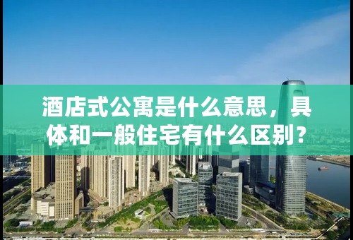 酒店式公寓是什么意思，具体和一般住宅有什么区别？