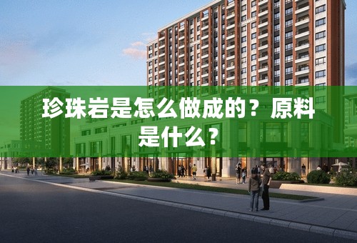 珍珠岩是怎么做成的？原料是什么？