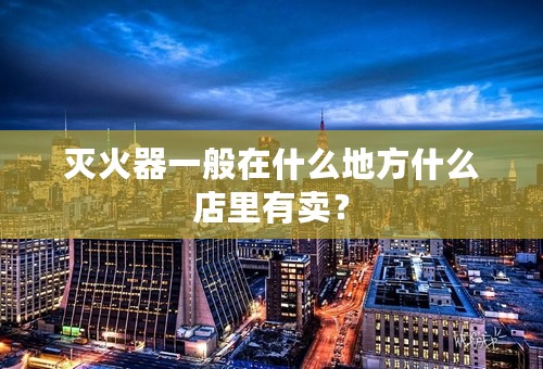 灭火器一般在什么地方什么店里有卖？