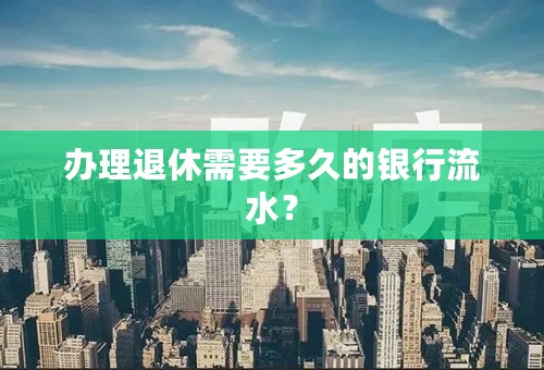 办理退休需要多久的银行流水？