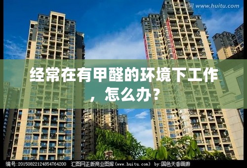 经常在有甲醛的环境下工作，怎么办？