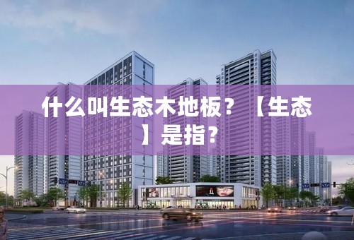 什么叫生态木地板？【生态】是指？